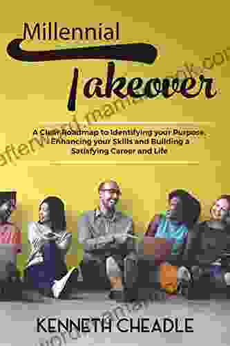 Millennial Takeover: A Clear Roadmap To Identifying Your Purpose Enhancing Your Skills And Building A Satisfying Career And Life