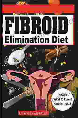 FIBROID ELIMINATION DIET: Discover Natural Ways You Can Cure And Shrink Fibroid (Diet Recipes With Pictures)