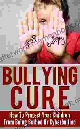 Bullying Cure: How To Protect Your Children From Being Bullied Or Cyberbullied