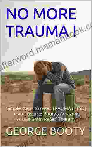 NO MORE TRAUMA : Simple Steps To Reset TRAUMA (PTSD) Using George Booty S Amazing Virtual Brain ReSet Therapy