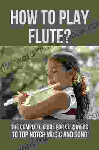 How To Play Flute?: The Complete Guide For Beginners To Top Notch Music And Song