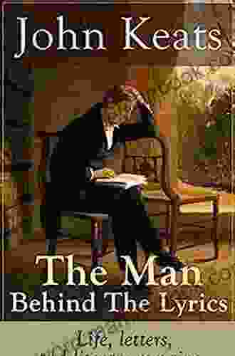 The Man Behind The Lyrics: Life Letters And Literary Remains Of John Keats: Complete Letters And Two Extensive Biographies Of One Of The Most Beloved English Romantic Poets