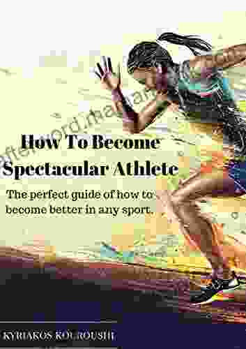 How To Become Spectacular Athlete: The Perfect Guide Of How To Become Better In Any Sport